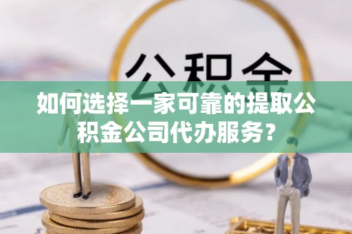 衡阳如何选择一家可靠的提取公积金公司代办服务？