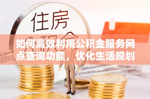 衡阳如何高效利用公积金服务网点查询功能，优化生活规划