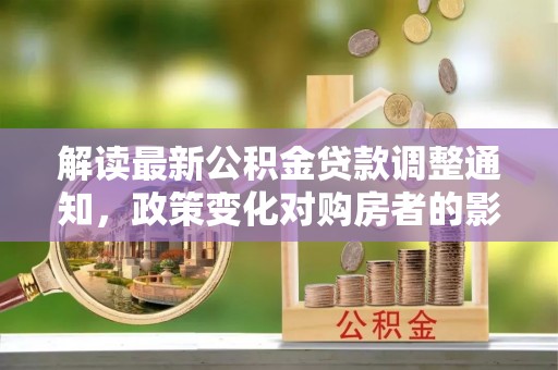 衡阳解读最新公积金贷款调整通知，政策变化对购房者的影响