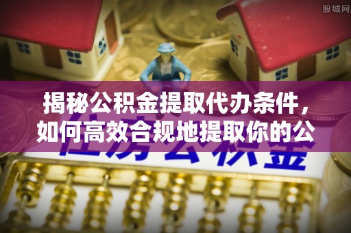 衡阳揭秘公积金提取代办条件，如何高效合规地提取你的公积金