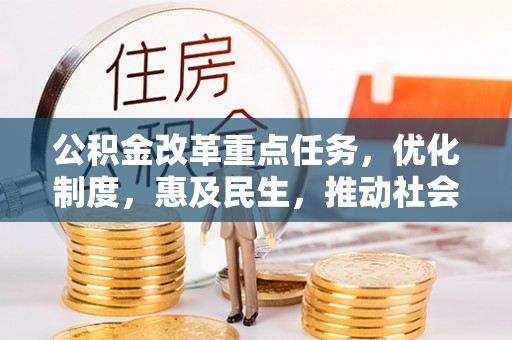 衡阳公积金改革重点任务，优化制度，惠及民生，推动社会公平发展