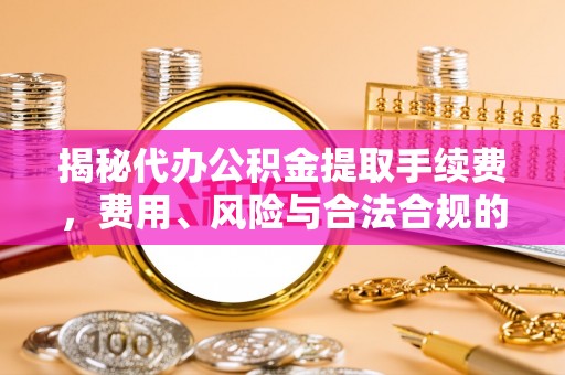 衡阳揭秘代办公积金提取手续费，费用、风险与合法合规的全解析