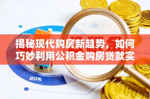 衡阳揭秘现代购房新趋势，如何巧妙利用公积金购房贷款实现梦想家园
