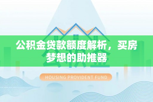 衡阳公积金贷款额度解析，买房梦想的助推器