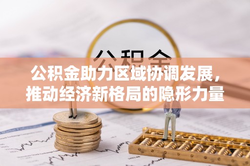衡阳公积金助力区域协调发展，推动经济新格局的隐形力量