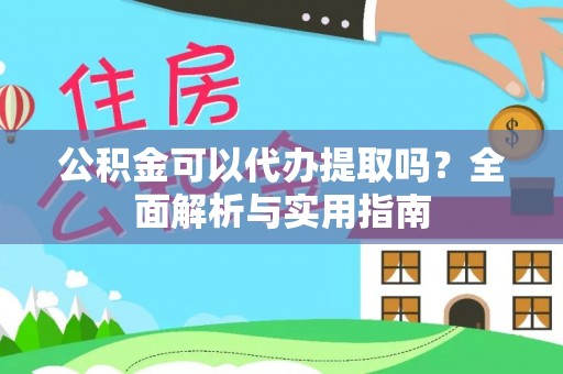 衡阳公积金可以代办提取吗？全面解析与实用指南