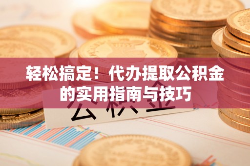 衡阳轻松搞定！代办提取公积金的实用指南与技巧