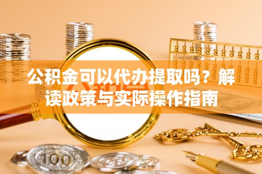 衡阳公积金可以代办提取吗？解读政策与实际操作指南