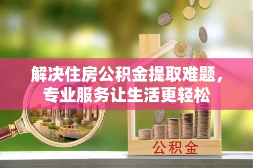 衡阳解决住房公积金提取难题，专业服务让生活更轻松