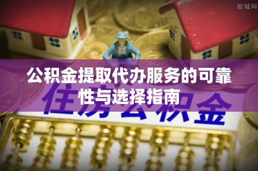 衡阳公积金提取代办服务的可靠性与选择指南