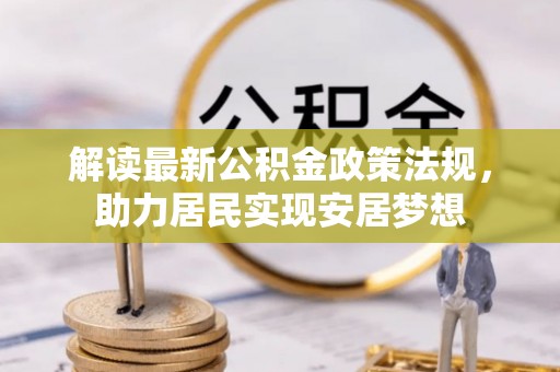 衡阳解读最新公积金政策法规，助力居民实现安居梦想