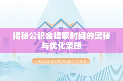 衡阳揭秘公积金提取时间的奥秘与优化策略