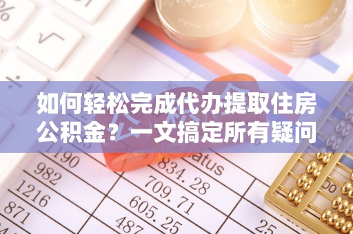 衡阳如何轻松完成代办提取住房公积金？一文搞定所有疑问