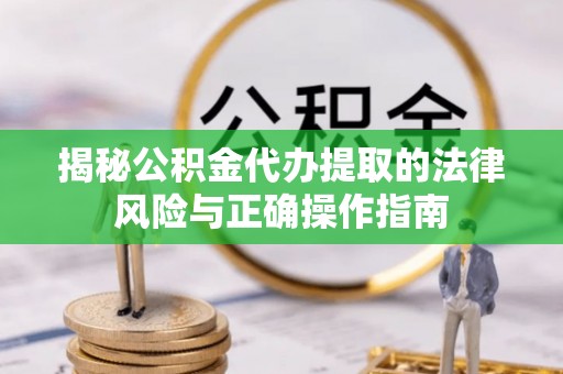 衡阳揭秘公积金代办提取的法律风险与正确操作指南