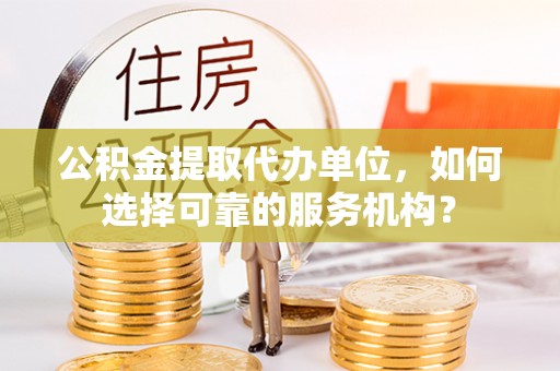 衡阳公积金提取代办单位，如何选择可靠的服务机构？