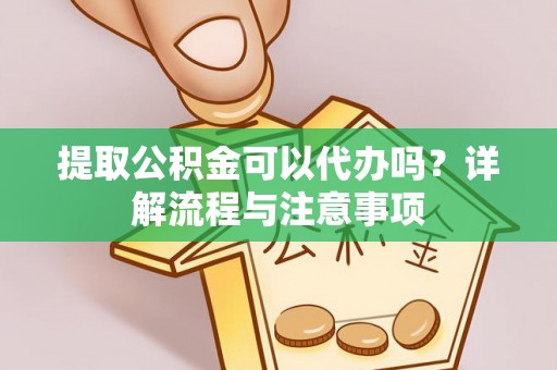 衡阳提取公积金可以代办吗？详解流程与注意事项