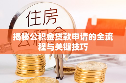 衡阳揭秘公积金贷款申请的全流程与关键技巧