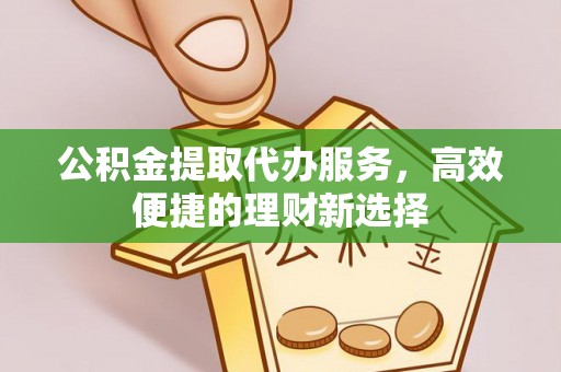 衡阳公积金提取代办服务，高效便捷的理财新选择