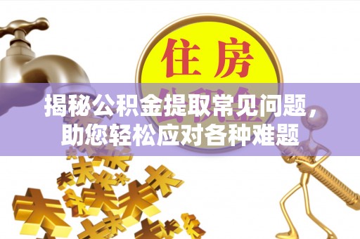 衡阳揭秘公积金提取常见问题，助您轻松应对各种难题