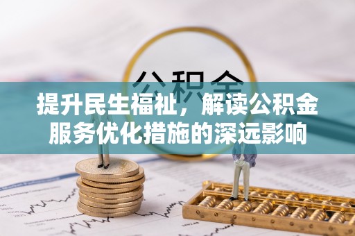 衡阳提升民生福祉，解读公积金服务优化措施的深远影响