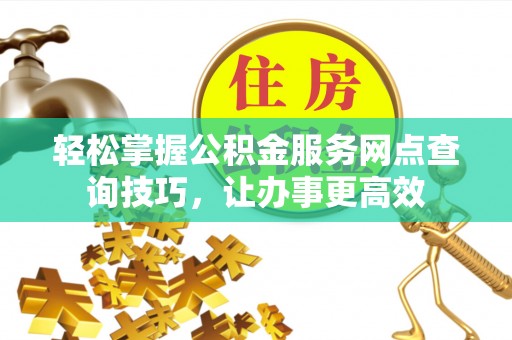 衡阳轻松掌握公积金服务网点查询技巧，让办事更高效