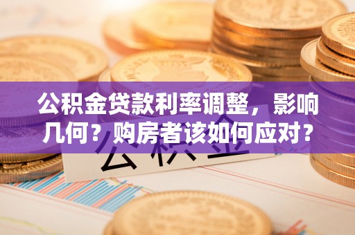 衡阳公积金贷款利率调整，影响几何？购房者该如何应对？