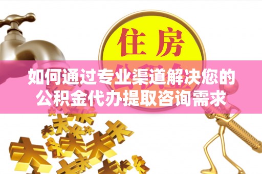 衡阳如何通过专业渠道解决您的公积金代办提取咨询需求