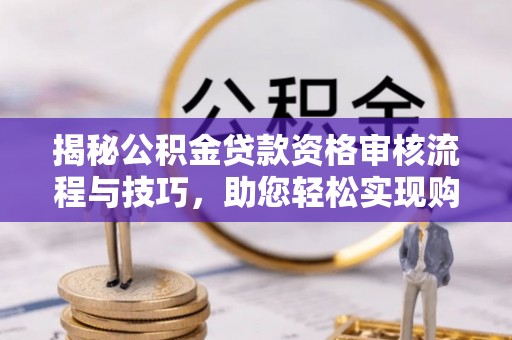 衡阳揭秘公积金贷款资格审核流程与技巧，助您轻松实现购房梦想