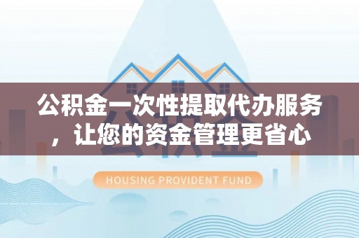 衡阳公积金一次性提取代办服务，让您的资金管理更省心