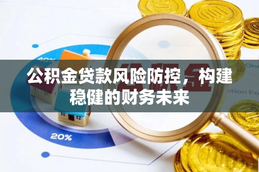 衡阳公积金贷款风险防控，构建稳健的财务未来