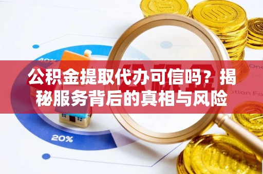衡阳公积金提取代办可信吗？揭秘服务背后的真相与风险