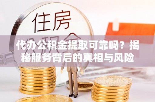 衡阳代办公积金提取可靠吗？揭秘服务背后的真相与风险