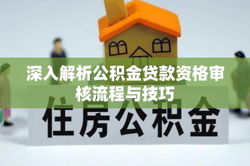 衡阳深入解析公积金贷款资格审核流程与技巧