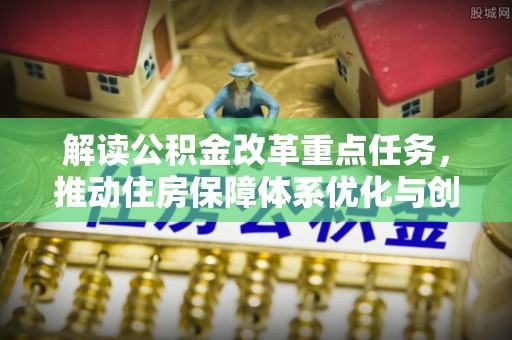 衡阳解读公积金改革重点任务，推动住房保障体系优化与创新