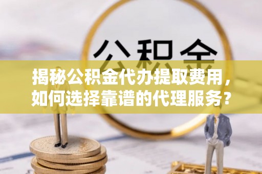 衡阳揭秘公积金代办提取费用，如何选择靠谱的代理服务？