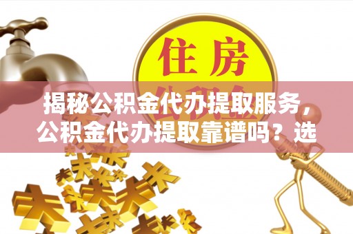 衡阳揭秘公积金代办提取服务，公积金代办提取靠谱吗？选择需谨慎