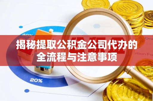 衡阳揭秘提取公积金公司代办的全流程与注意事项