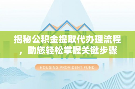 衡阳揭秘公积金提取代办理流程，助您轻松掌握关键步骤