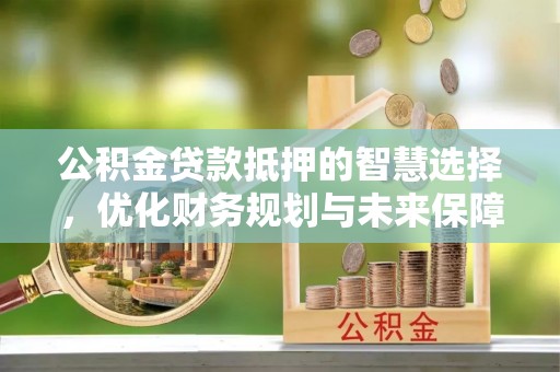 衡阳公积金贷款抵押的智慧选择，优化财务规划与未来保障