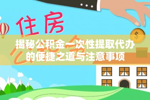 衡阳揭秘公积金一次性提取代办的便捷之道与注意事项