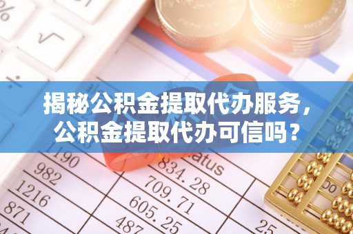 衡阳揭秘公积金提取代办服务，公积金提取代办可信吗？