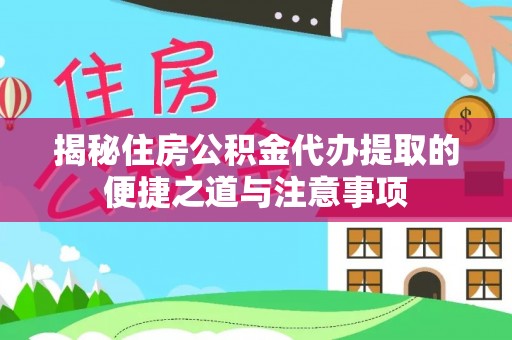 衡阳揭秘住房公积金代办提取的便捷之道与注意事项