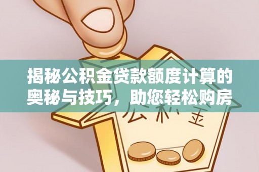 衡阳揭秘公积金贷款额度计算的奥秘与技巧，助您轻松购房
