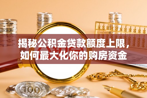 衡阳揭秘公积金贷款额度上限，如何最大化你的购房资金