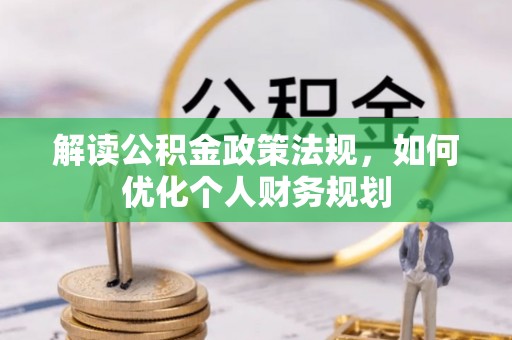 衡阳解读公积金政策法规，如何优化个人财务规划