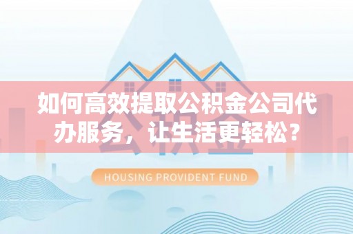 衡阳如何高效提取公积金公司代办服务，让生活更轻松？