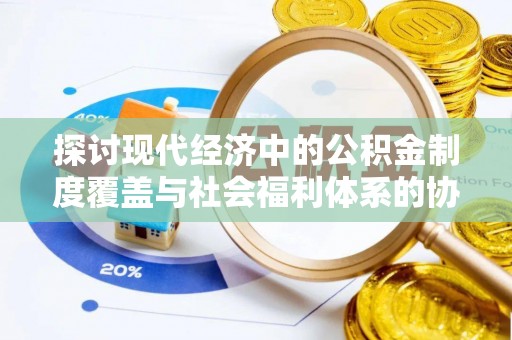 衡阳探讨现代经济中的公积金制度覆盖与社会福利体系的协同发展