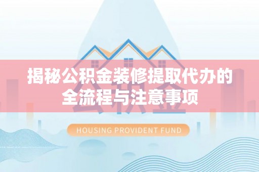 衡阳揭秘公积金装修提取代办的全流程与注意事项