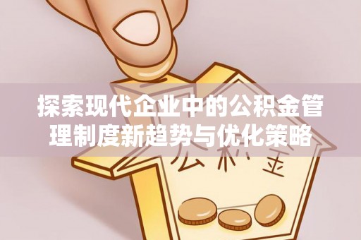 衡阳探索现代企业中的公积金管理制度新趋势与优化策略