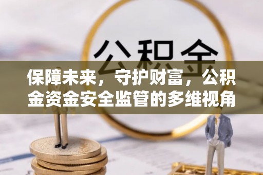 衡阳保障未来，守护财富，公积金资金安全监管的多维视角